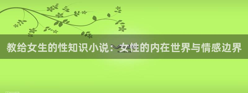 话本小说软件：教给女生的性知识小说：女性的内在世界与情感边界